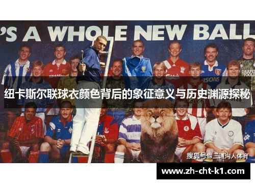 纽卡斯尔联球衣颜色背后的象征意义与历史渊源探秘