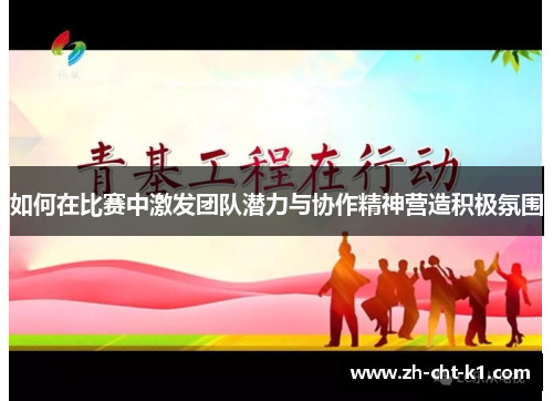 如何在比赛中激发团队潜力与协作精神营造积极氛围