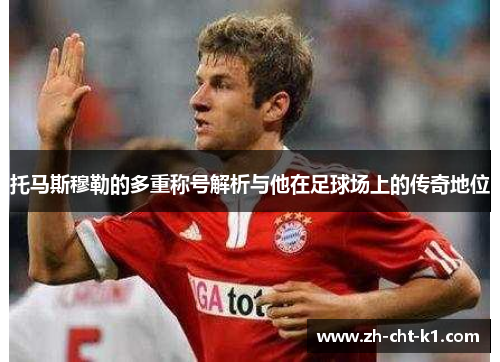 托马斯穆勒的多重称号解析与他在足球场上的传奇地位