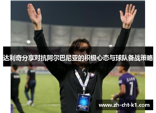 达利奇分享对抗阿尔巴尼亚的积极心态与球队备战策略