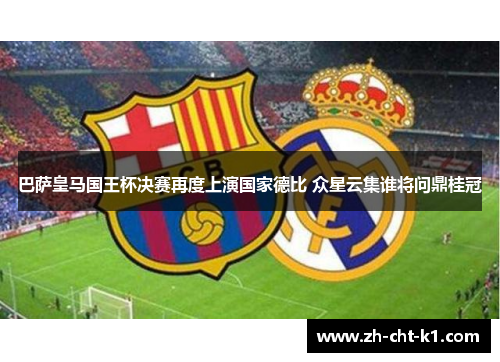 巴萨皇马国王杯决赛再度上演国家德比 众星云集谁将问鼎桂冠