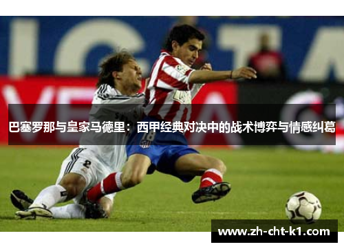 巴塞罗那与皇家马德里：西甲经典对决中的战术博弈与情感纠葛