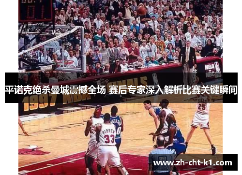 平诺克绝杀曼城震撼全场 赛后专家深入解析比赛关键瞬间