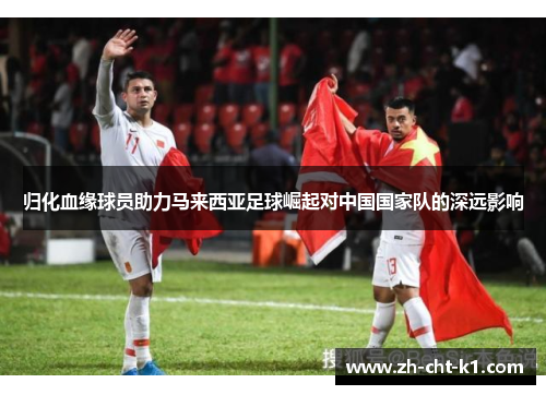 归化血缘球员助力马来西亚足球崛起对中国国家队的深远影响