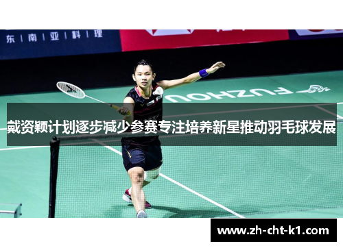 戴资颖计划逐步减少参赛专注培养新星推动羽毛球发展