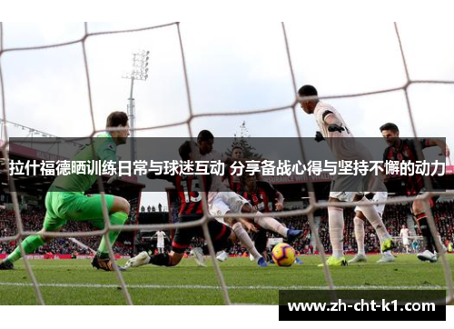拉什福德晒训练日常与球迷互动 分享备战心得与坚持不懈的动力