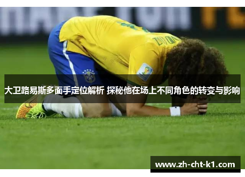 大卫路易斯多面手定位解析 探秘他在场上不同角色的转变与影响