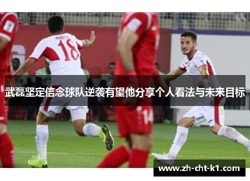 武磊坚定信念球队逆袭有望他分享个人看法与未来目标