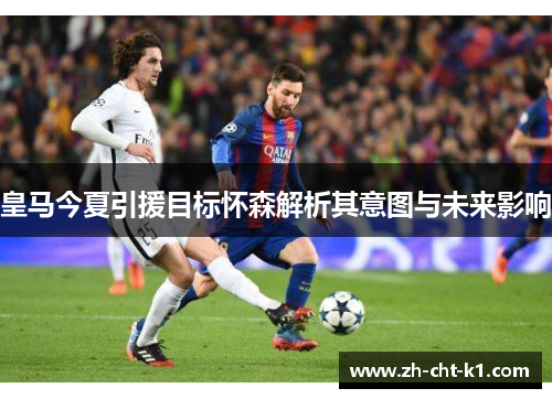 皇马今夏引援目标怀森解析其意图与未来影响