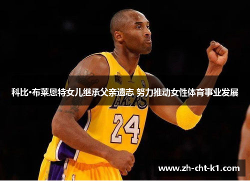 科比·布莱恩特女儿继承父亲遗志 努力推动女性体育事业发展