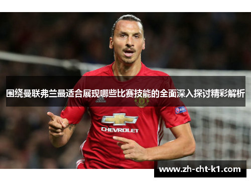 围绕曼联弗兰最适合展现哪些比赛技能的全面深入探讨精彩解析
