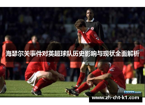 海瑟尔关事件对英超球队历史影响与现状全面解析