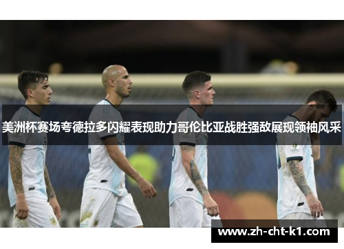 美洲杯赛场夸德拉多闪耀表现助力哥伦比亚战胜强敌展现领袖风采