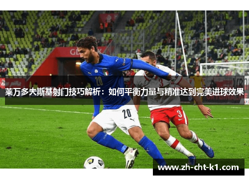 莱万多夫斯基射门技巧解析：如何平衡力量与精准达到完美进球效果