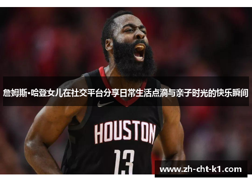 詹姆斯·哈登女儿在社交平台分享日常生活点滴与亲子时光的快乐瞬间