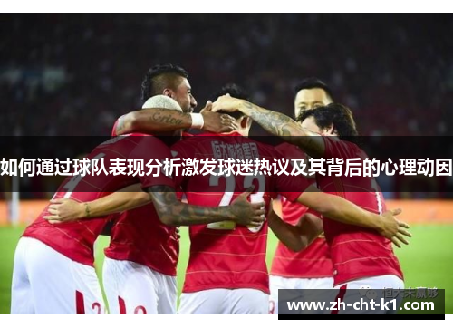 如何通过球队表现分析激发球迷热议及其背后的心理动因 如何通过球队表现分析激发球迷热议及其背后的心理动因