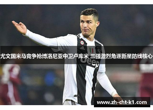 尤文国米马竞争抢博洛尼亚中卫卢库米 三强激烈角逐新星防线核心