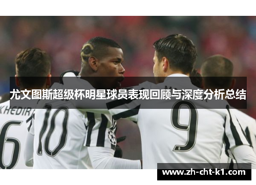 尤文图斯超级杯明星球员表现回顾与深度分析总结 尤文图斯超级杯明星球员表现回顾与深度分析总结
