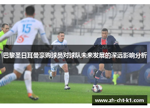巴黎圣日耳曼豪购球员对球队未来发展的深远影响分析