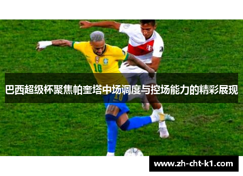 巴西超级杯聚焦帕奎塔中场调度与控场能力的精彩展现