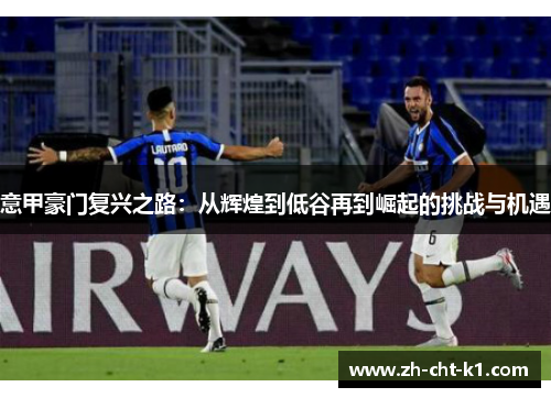 意甲豪门复兴之路:从辉煌到低谷再到崛起的挑战与机遇 意甲豪门复兴之路:从辉煌到低谷再到崛起的挑战与机遇