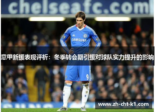 意甲新援表现评析:冬季转会期引援对球队实力提升的影响 意甲新援表现评析:冬季转会期引援对球队实力提升的影响