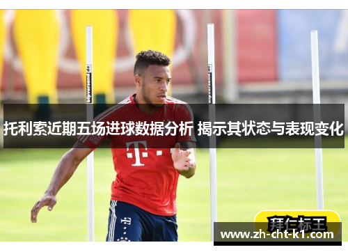 托利索近期五场进球数据分析 揭示其状态与表现变化