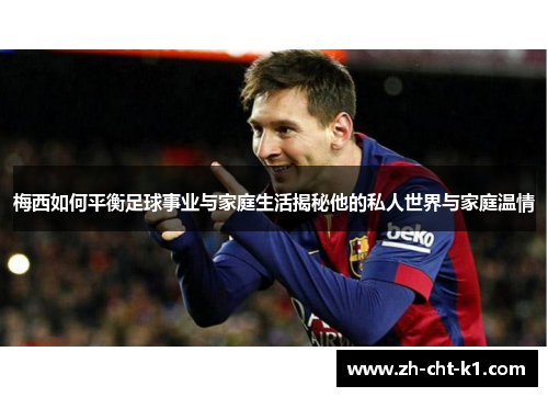 梅西如何平衡足球事业与家庭生活揭秘他的私人世界与家庭温情
