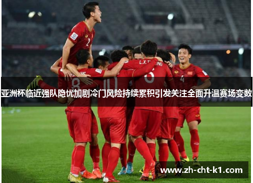 亚洲杯临近强队隐忧加剧冷门风险持续累积引发关注全面升温赛场变数 亚洲杯临近强队隐忧加剧冷门风险持续累积引发关注全面升温赛场变数