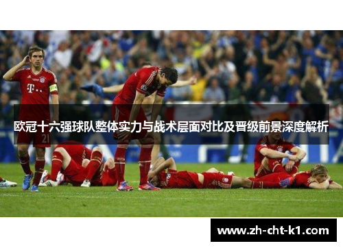 欧冠十六强球队整体实力与战术层面对比及晋级前景深度解析