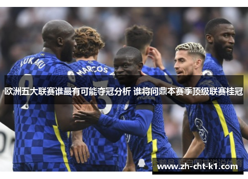 欧洲五大联赛谁最有可能夺冠分析 谁将问鼎本赛季顶级联赛桂冠