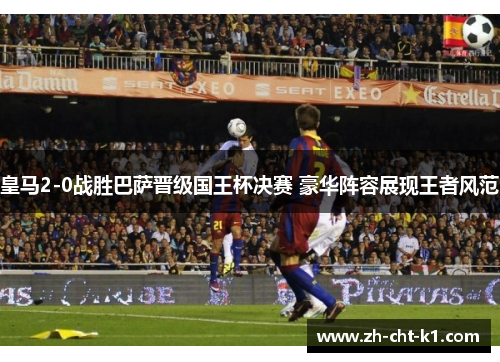 皇马2-0战胜巴萨晋级国王杯决赛 豪华阵容展现王者风范