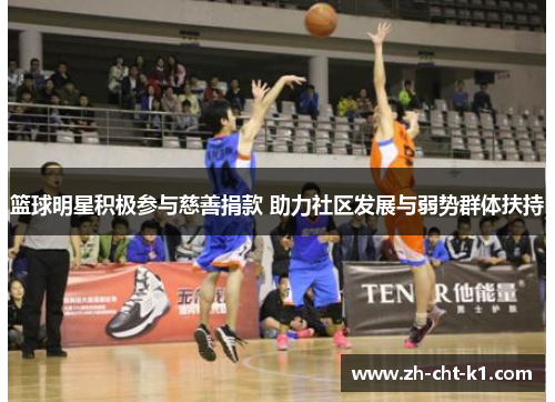 篮球明星积极参与慈善捐款 助力社区发展与弱势群体扶持