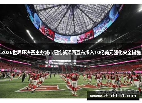 2026世界杯决赛主办城市纽约新泽西宣布投入10亿美元强化安全措施