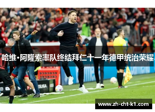 哈维·阿隆索率队终结拜仁十一年德甲统治荣耀