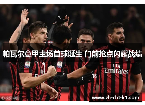 帕瓦尔意甲主场首球诞生 门前抢点闪耀战绩