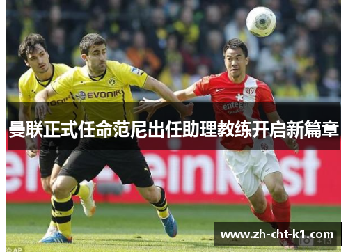 曼联正式任命范尼出任助理教练开启新篇章