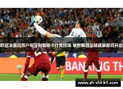 欧冠决赛将落户匈牙利普斯卡什竞技场 举世瞩目足球盛宴即将开启