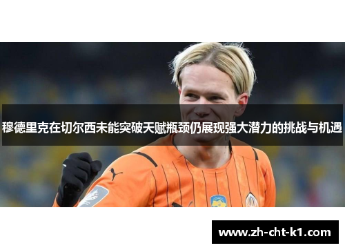 穆德里克在切尔西未能突破天赋瓶颈仍展现强大潜力的挑战与机遇