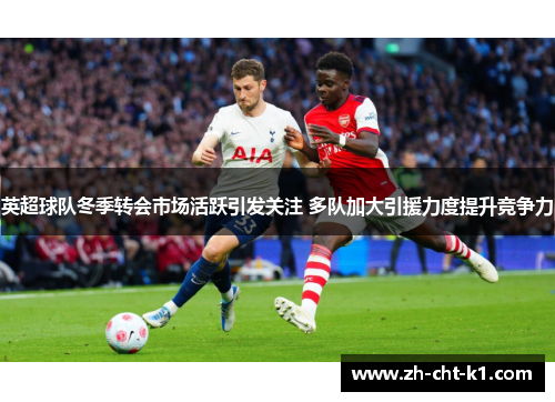 英超球队冬季转会市场活跃引发关注 多队加大引援力度提升竞争力