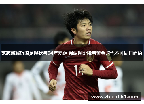 范志毅解析国足现状与94年差距 强调现阶段与黄金时代不可同日而语